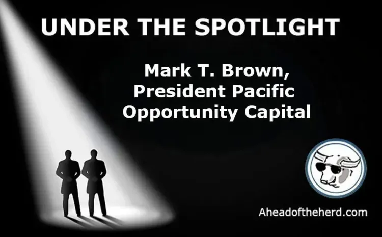 Under the Spotlight – Mark T. Brown, President Pacific Opportunity Capital